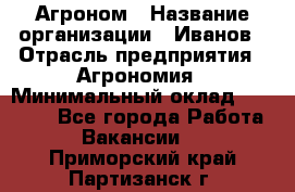 Агроном › Название организации ­ Иванов › Отрасль предприятия ­ Агрономия › Минимальный оклад ­ 30 000 - Все города Работа » Вакансии   . Приморский край,Партизанск г.